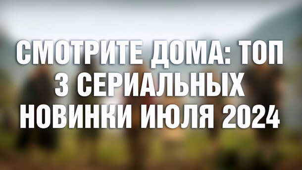 3 новых сериала последней недели июля 2024, которые уже можно посмотреть онлайн