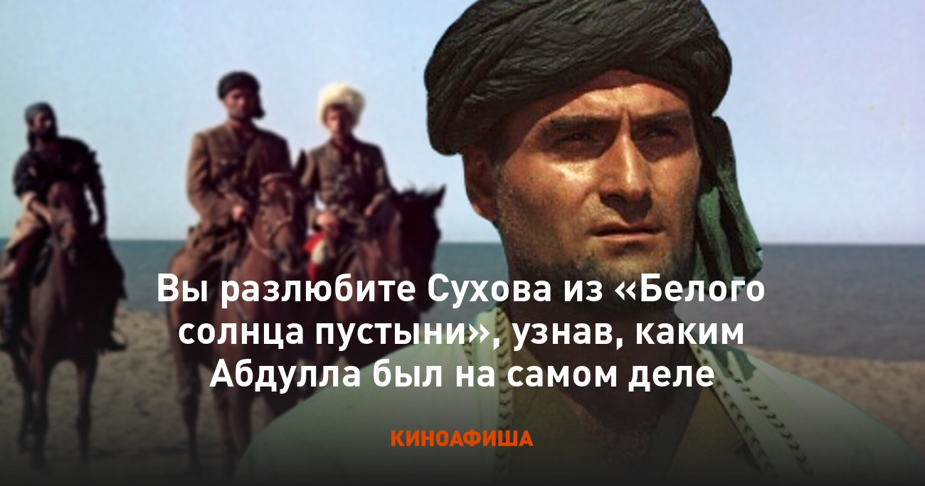 Вы разлюбите Сухова из «Белого солнца пустыни», узнав, каким Абдулла был на  самом деле