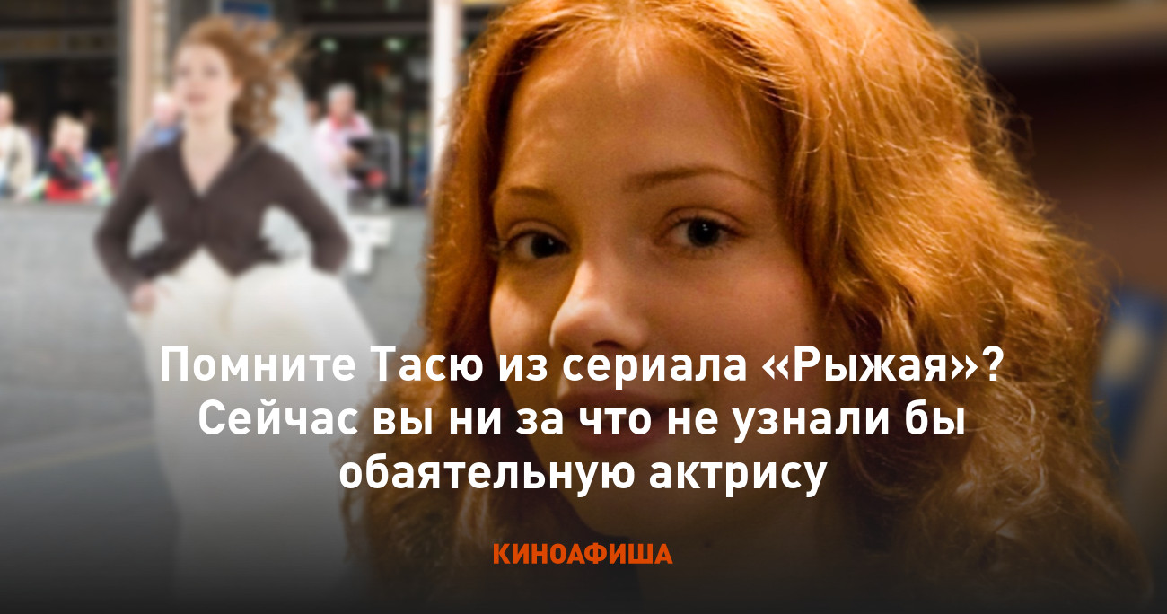 Помните Тасю из сериала «Рыжая»? Сейчас вы ни за что не узнали бы  обаятельную актрису