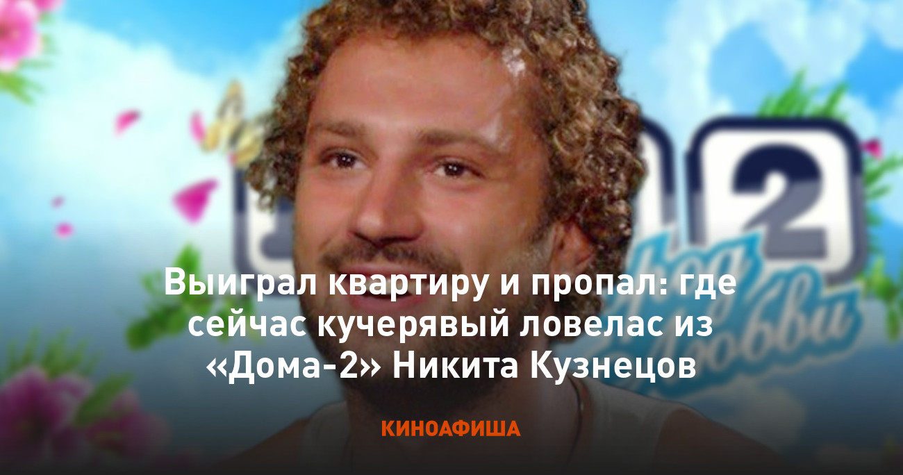 Выиграл квартиру и пропал: где сейчас кучерявый ловелас из «Дома-2» Никита  Кузнецов