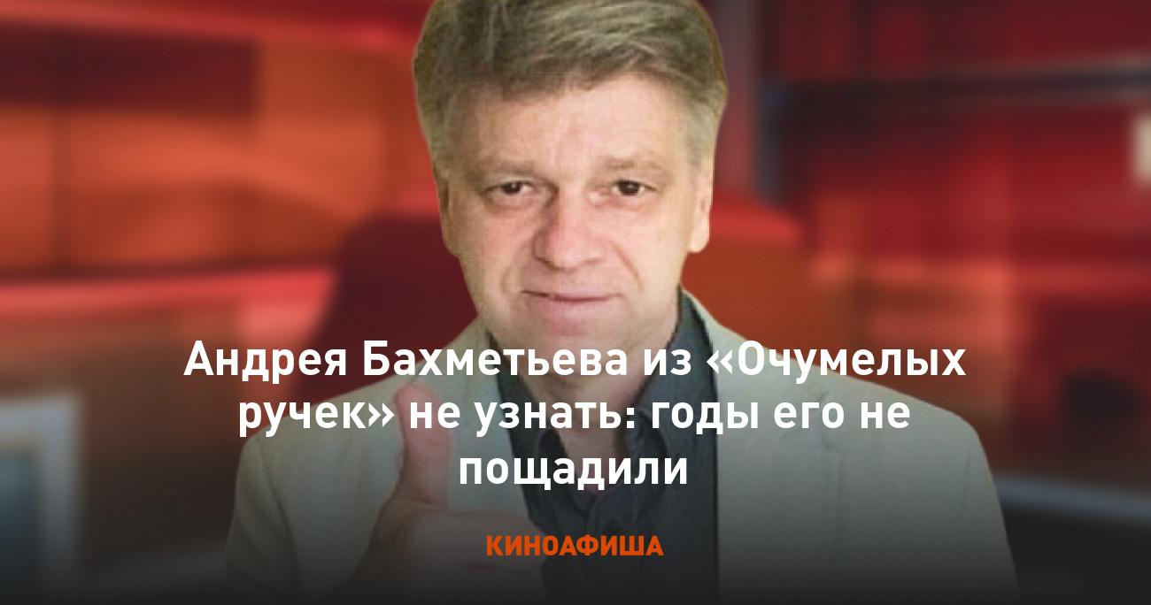 Андрея Бахметьева из «Очумелых ручек» не узнать: годы его не пощадили