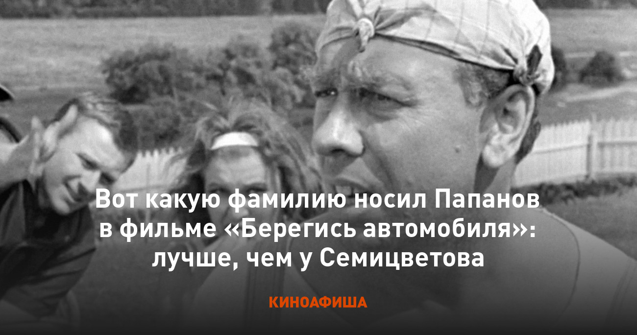 Вот какую фамилию носил Папанов в фильме «Берегись автомобиля»: лучше, чем  у Семицветова