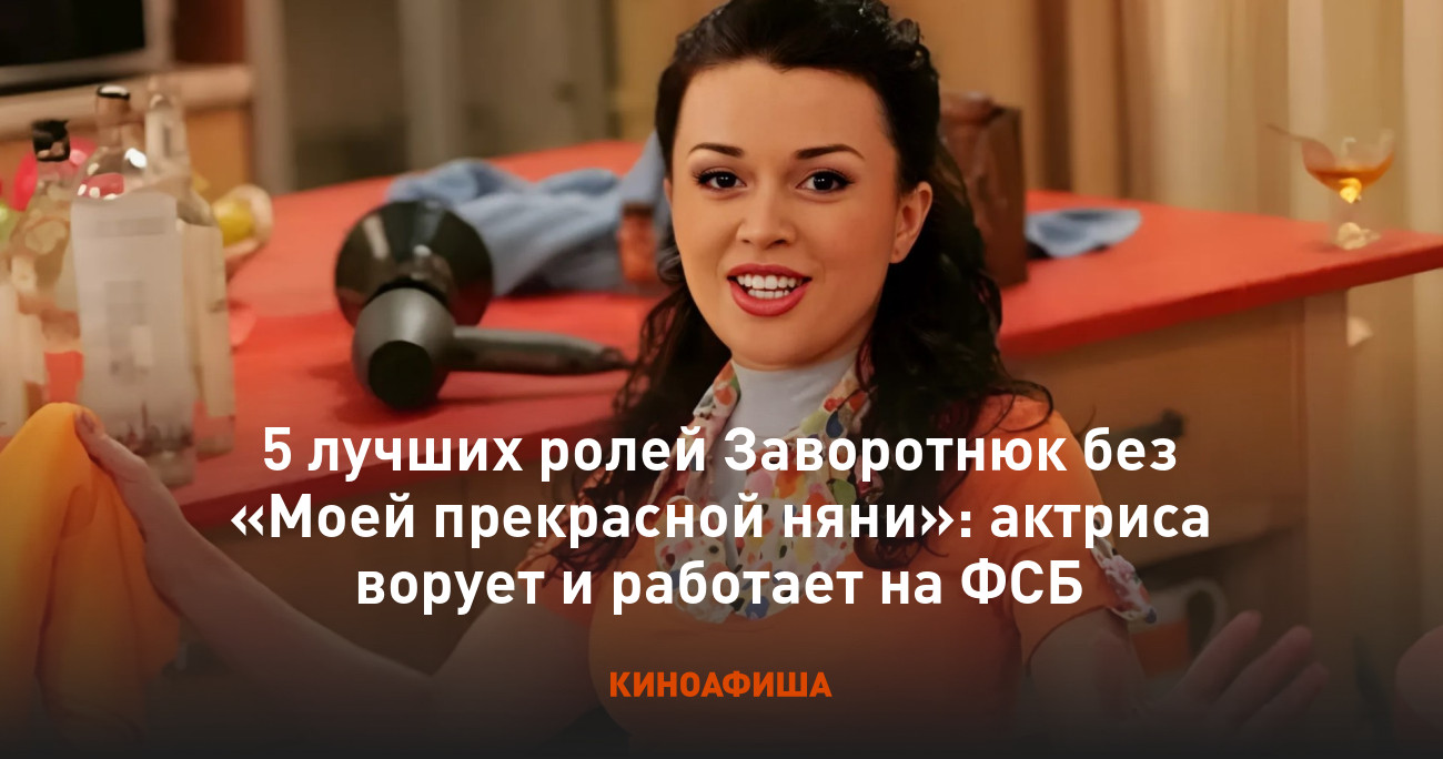 5 лучших ролей Заворотнюк без «Моей прекрасной няни»: актриса ворует и  работает на ФСБ