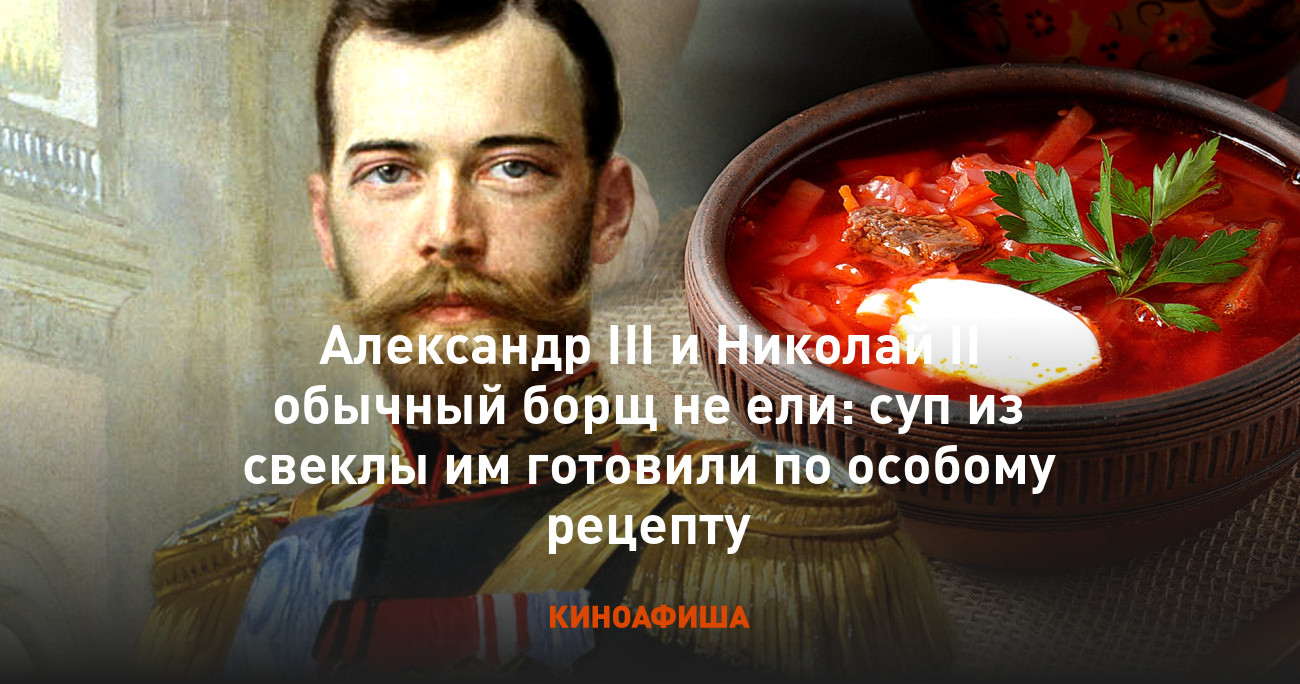 Александр III и Николай II обычный борщ не ели: суп из свеклы им готовили  по особому рецепту