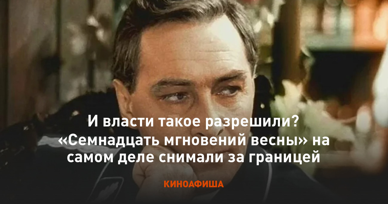 И власти такое разрешили? «Семнадцать мгновений весны» на самом деле снимали  за границей