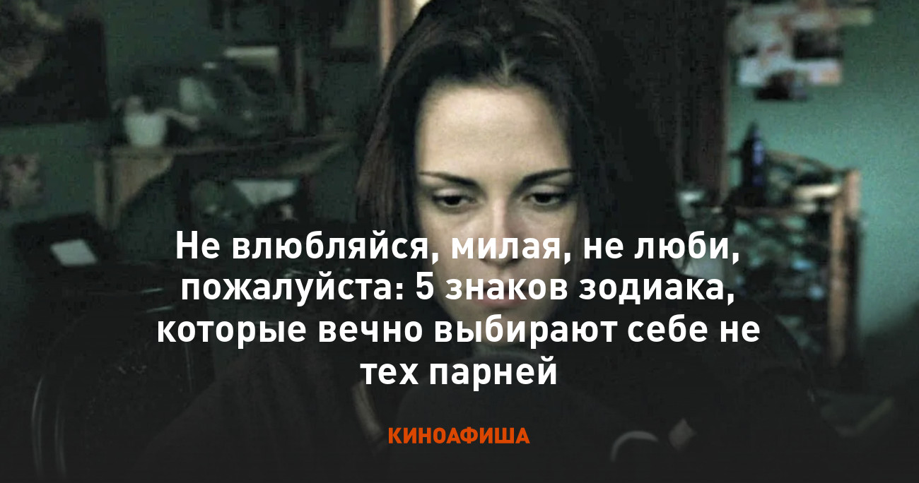 Не влюбляйся, милая, не люби, пожалуйста: 5 знаков зодиака, которые вечно  выбирают себе не тех парней