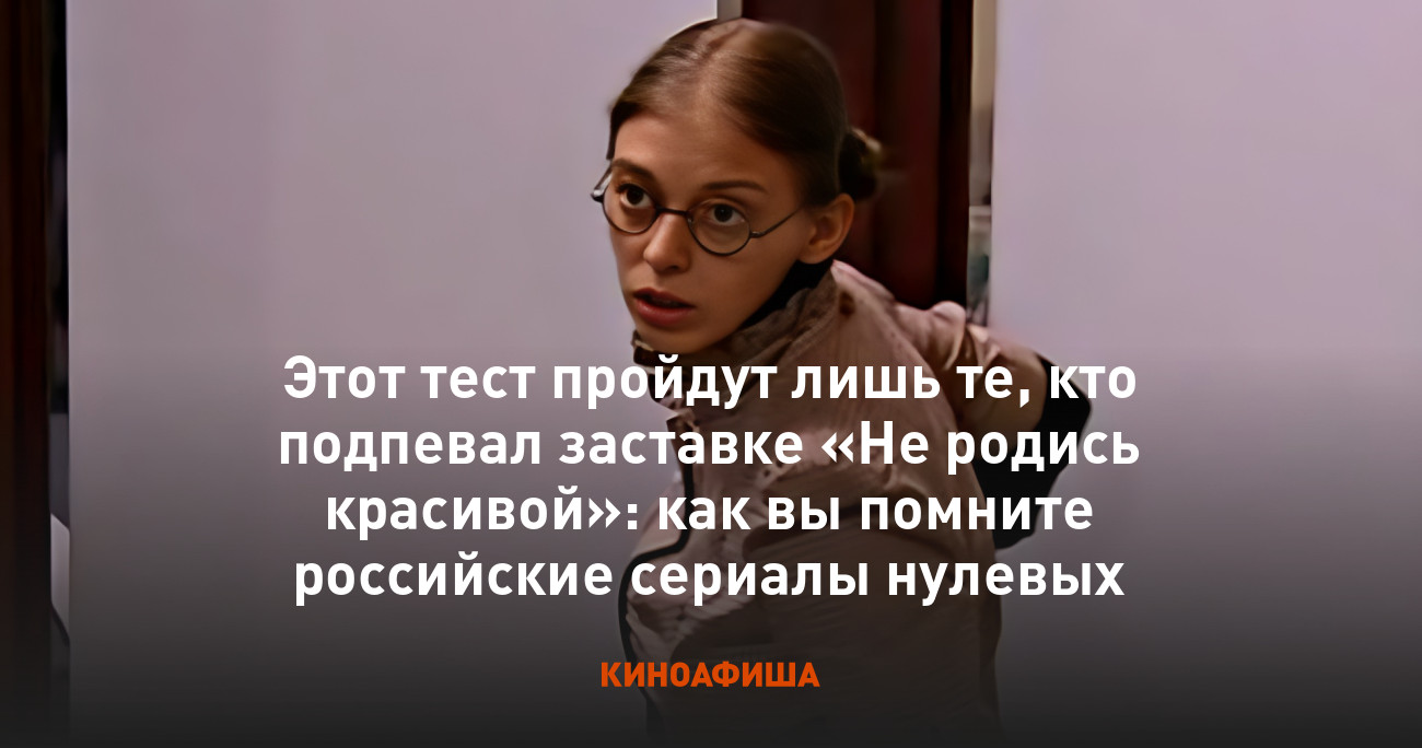 Этот тест пройдут лишь те, кто подпевал заставке «Не родись красивой»: как  вы помните российские сериалы нулевых