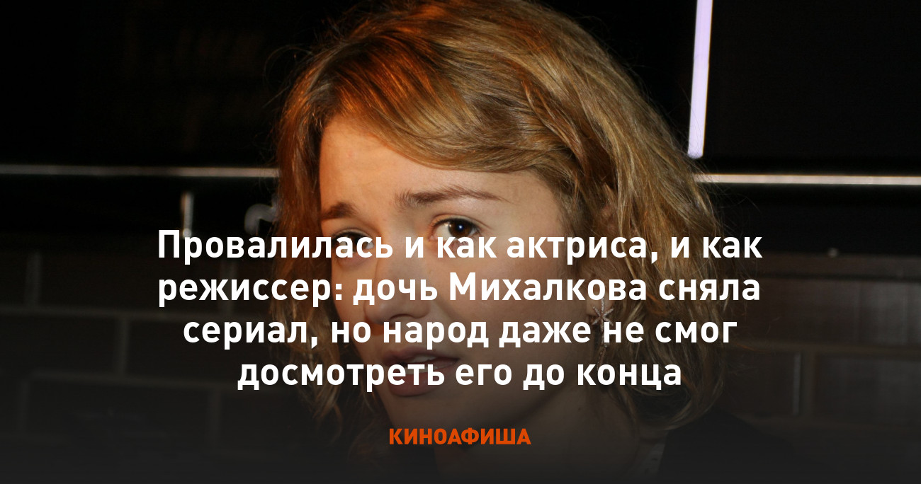 Провалилась и как актриса, и как режиссер: дочь Михалкова сняла сериал, но  народ даже не смог досмотреть его до конца