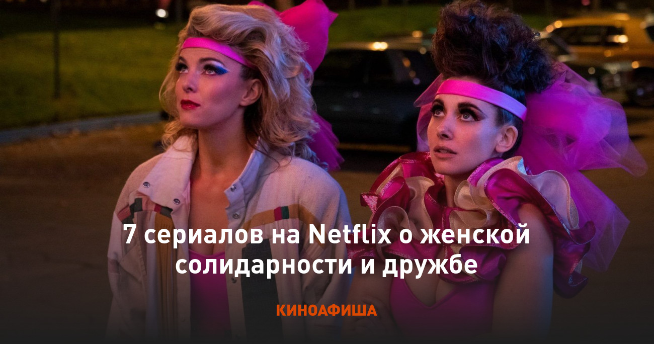 7 сериалов на Netflix о женской солидарности и дружбе