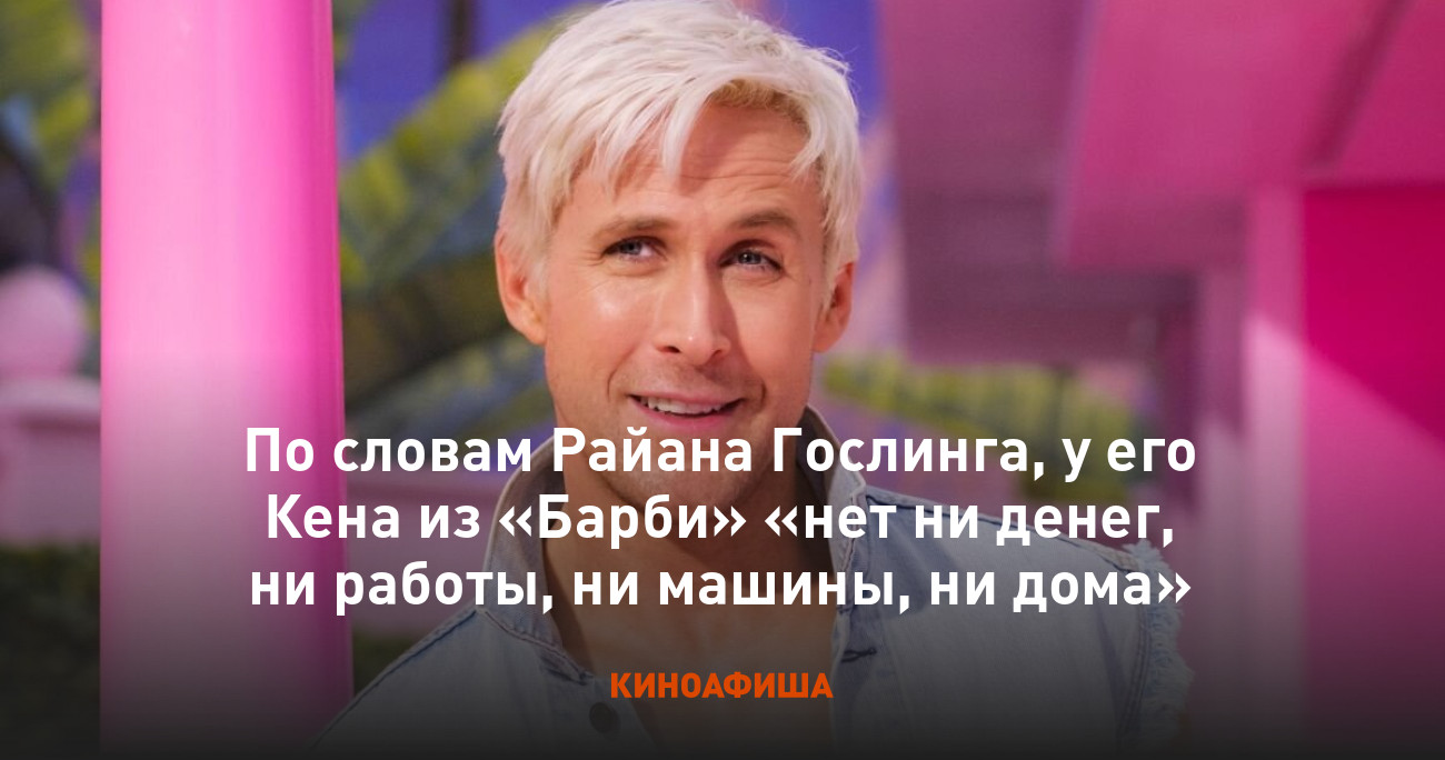 По словам Райана Гослинга, у его Кена из «Барби» «нет ни денег, ни работы, ни  машины, ни дома»