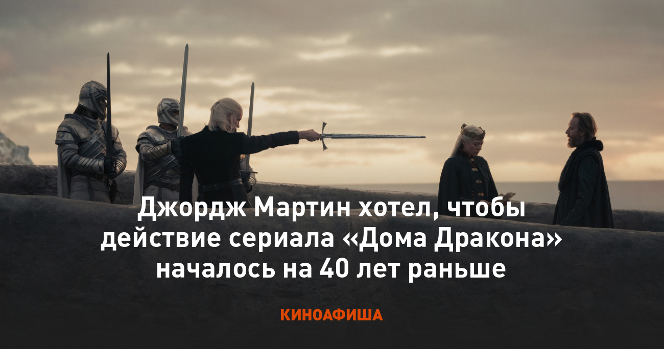 Джордж Мартин хотел, чтобы действие сериала «Дома Дракона» началось на 40  лет раньше