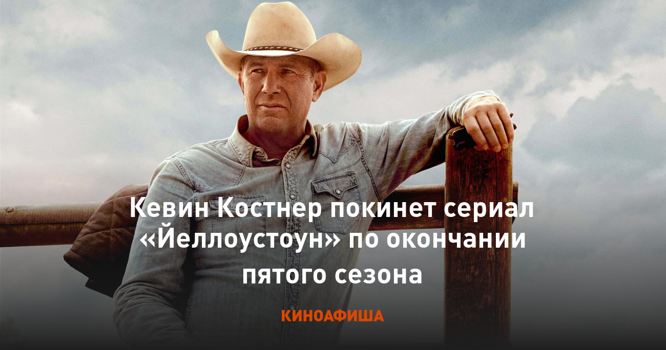 Кевин Костнер покинет сериал «Йеллоустоун» по окончании пятого сезона