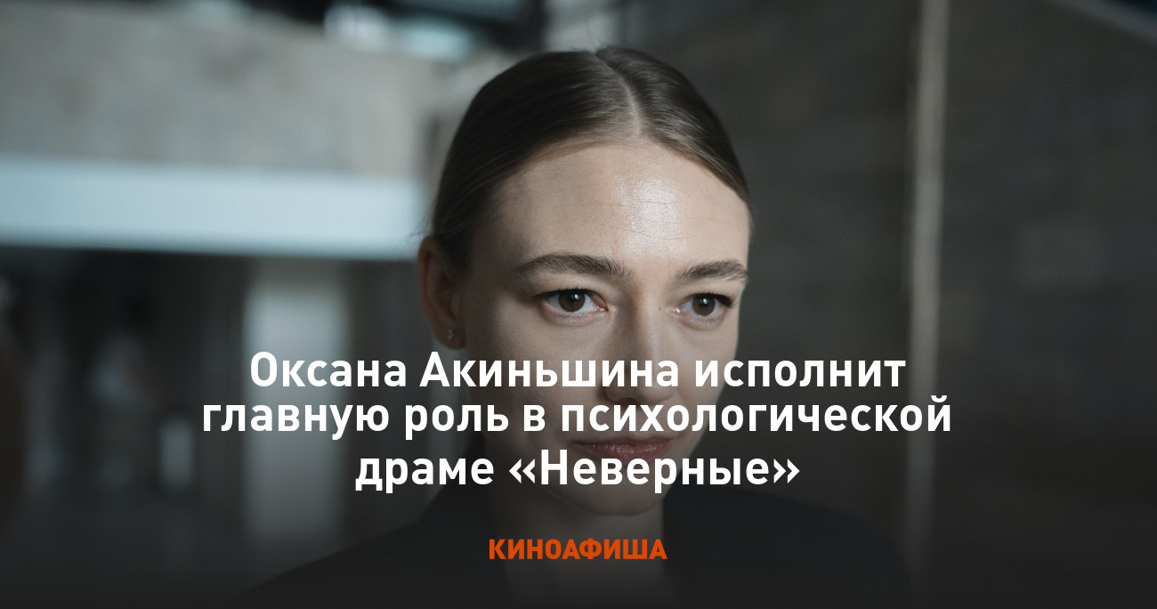 Оксана Акиньшина исполнит главную роль в психологической драме «Неверные»