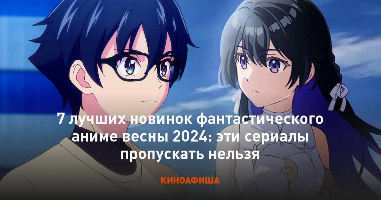 7 лучших новинок фантастического аниме весны 2024: эти сериалы пропускать  нельзя